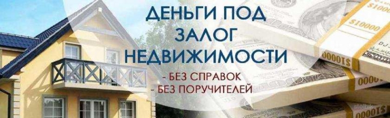 Деньги под залог недвижимости, без справок